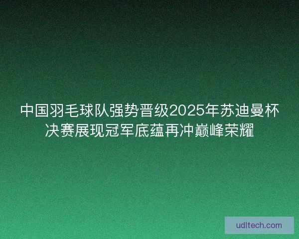 中国羽毛球队强势晋级2025年苏迪曼杯决赛展现冠军底蕴再冲巅峰荣耀 中国羽毛球队强势晋级2025年苏迪曼杯决赛展现冠军底蕴再冲巅峰荣耀