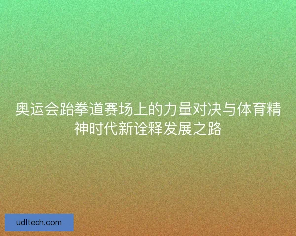 奥运会跆拳道赛场上的力量对决与体育精神时代新诠释发展之路
