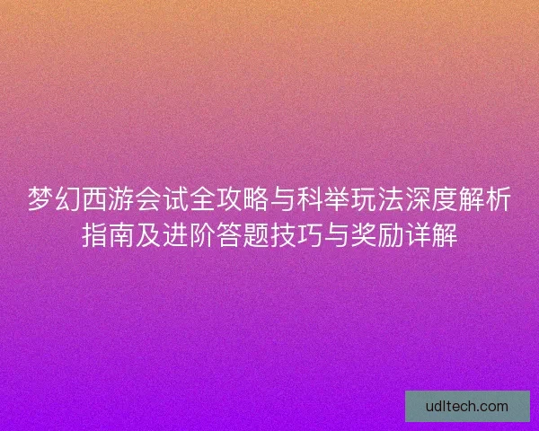 梦幻西游会试全攻略与科举玩法深度解析指南及进阶答题技巧与奖励详解