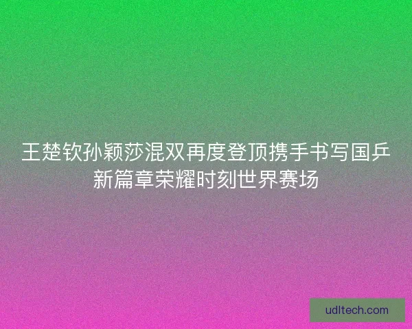 王楚钦孙颖莎混双再度登顶携手书写国乒新篇章荣耀时刻世界赛场