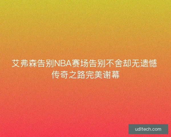 艾弗森告别NBA赛场告别不舍却无遗憾 传奇之路完美谢幕