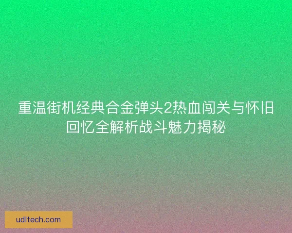 重温街机经典合金弹头2热血闯关与怀旧回忆全解析战斗魅力揭秘