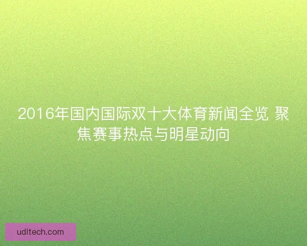 2016年国内国际双十大体育新闻全览 聚焦赛事热点与明星动向