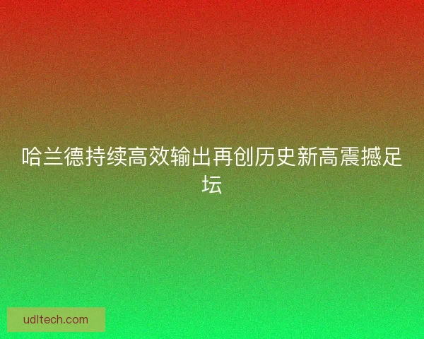 哈兰德持续高效输出再创历史新高震撼足坛
