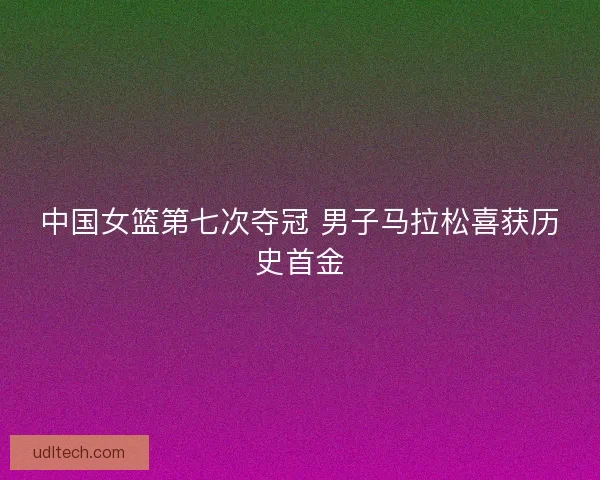中国女篮第七次夺冠 男子马拉松喜获历史首金 中国女篮第七次夺冠 男子马拉松喜获历史首金