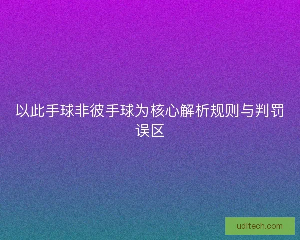 以此手球非彼手球为核心解析规则与判罚误区