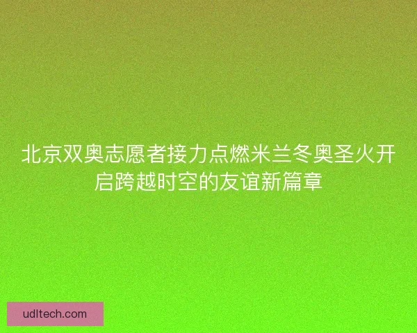 北京双奥志愿者接力点燃米兰冬奥圣火开启跨越时空的友谊新篇章 北京双奥志愿者接力点燃米兰冬奥圣火开启跨越时空的友谊新篇章