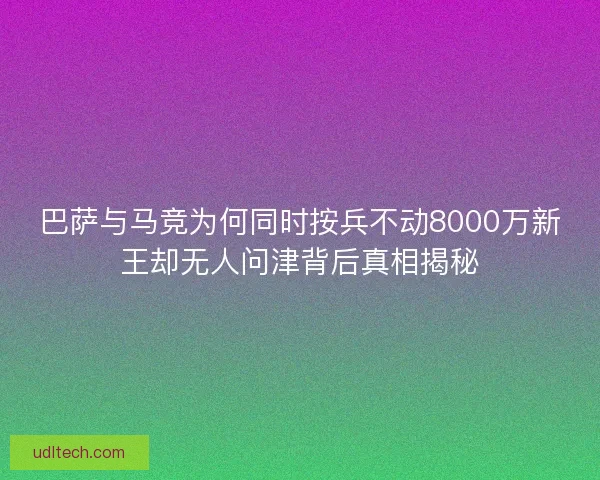 巴萨与马竞为何同时按兵不动8000万新王却无人问津背后真相揭秘 巴萨与马竞为何同时按兵不动8000万新王却无人问津背后真相揭秘