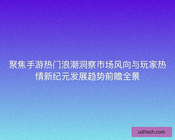 聚焦手游热门浪潮洞察市场风向与玩家热情新纪元发展趋势前瞻全景
