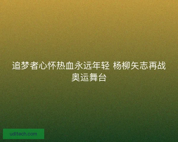 追梦者心怀热血永远年轻 杨柳矢志再战奥运舞台