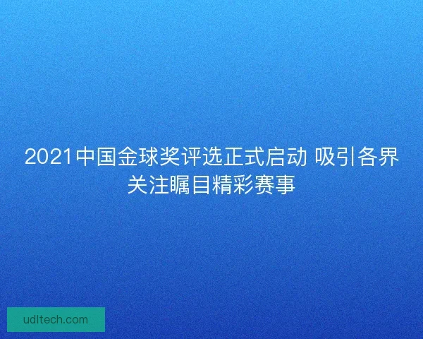 2021中国金球奖评选正式启动 吸引各界关注瞩目精彩赛事 2021中国金球奖评选正式启动 吸引各界关注瞩目精彩赛事