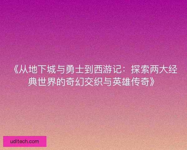 《从地下城与勇士到西游记：探索两大经典世界的奇幻交织与英雄传奇》