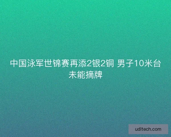 中国泳军世锦赛再添2银2铜 男子10米台未能摘牌