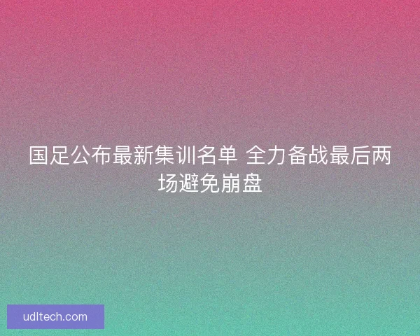 国足公布最新集训名单 全力备战最后两场避免崩盘