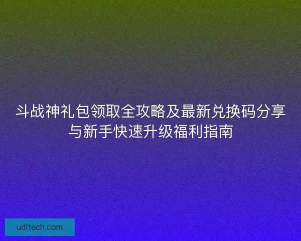 斗战神礼包领取全攻略及最新兑换码分享与新手快速升级福利指南