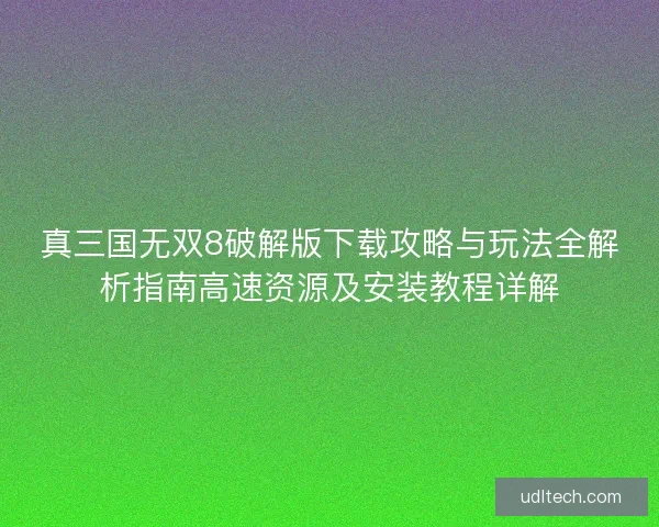 真三国无双8破解版下载攻略与玩法全解析指南高速资源及安装教程详解