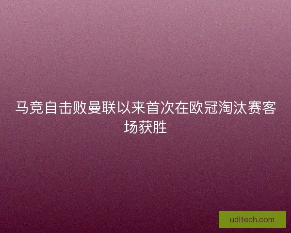 马竞自击败曼联以来首次在欧冠淘汰赛客场获胜 马竞自击败曼联以来首次在欧冠淘汰赛客场获胜