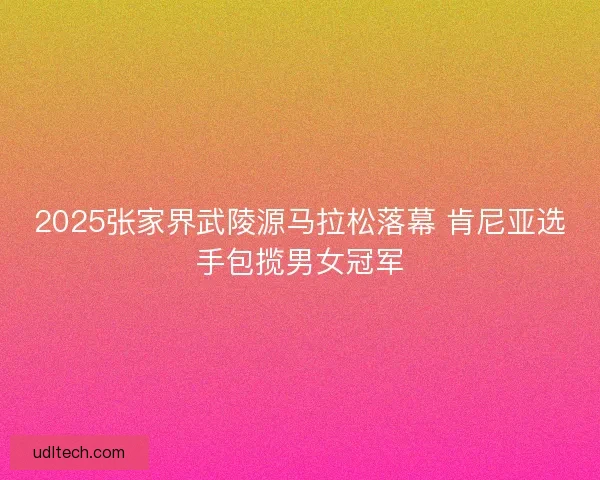 2025张家界武陵源马拉松落幕 肯尼亚选手包揽男女冠军