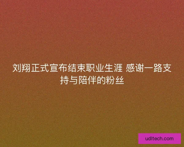 刘翔正式宣布结束职业生涯 感谢一路支持与陪伴的粉丝 刘翔正式宣布结束职业生涯 感谢一路支持与陪伴的粉丝