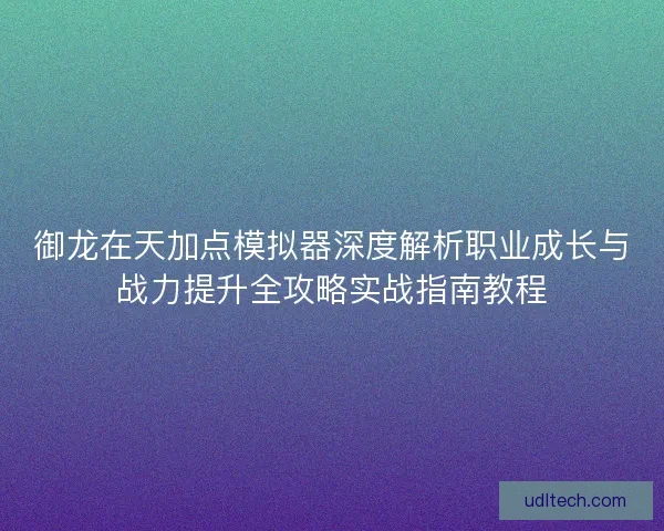 御龙在天加点模拟器深度解析职业成长与战力提升全攻略实战指南教程 御龙在天加点模拟器深度解析职业成长与战力提升全攻略实战指南教程