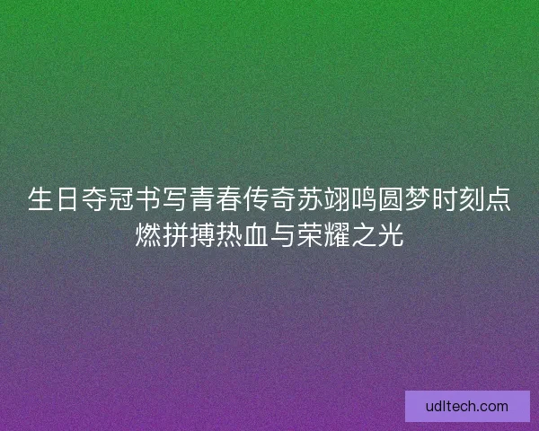 生日夺冠书写青春传奇苏翊鸣圆梦时刻点燃拼搏热血与荣耀之光