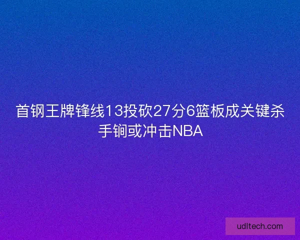首钢王牌锋线13投砍27分6篮板成关键杀手锏或冲击NBA