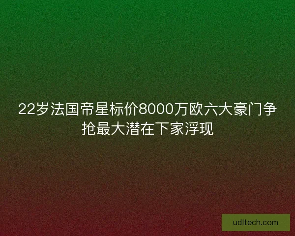 22岁法国帝星标价8000万欧六大豪门争抢最大潜在下家浮现 22岁法国帝星标价8000万欧六大豪门争抢最大潜在下家浮现
