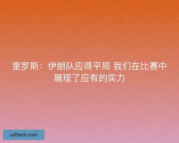 奎罗斯：伊朗队应得平局 我们在比赛中展现了应有的实力