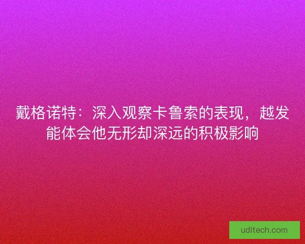 戴格诺特：深入观察卡鲁索的表现，越发能体会他无形却深远的积极影响