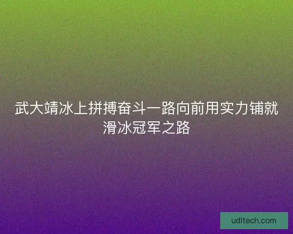 武大靖冰上拼搏奋斗一路向前用实力铺就滑冰冠军之路 武大靖冰上拼搏奋斗一路向前用实力铺就滑冰冠军之路