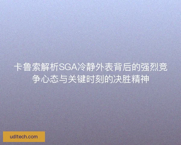 卡鲁索解析SGA冷静外表背后的强烈竞争心态与关键时刻的决胜精神 卡鲁索解析SGA冷静外表背后的强烈竞争心态与关键时刻的决胜精神