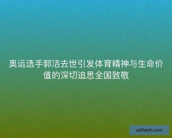 奥运选手郭洁去世引发体育精神与生命价值的深切追思全国致敬
