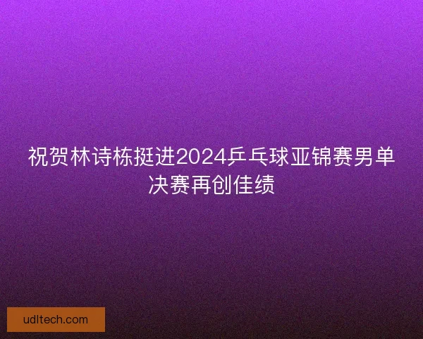 祝贺林诗栋挺进2024乒乓球亚锦赛男单决赛再创佳绩
