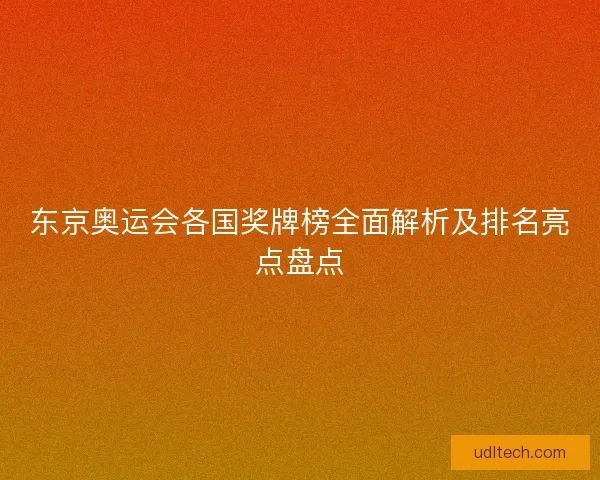 东京奥运会各国奖牌榜全面解析及排名亮点盘点