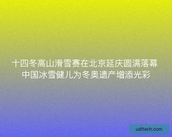 十四冬高山滑雪赛在北京延庆圆满落幕 中国冰雪健儿为冬奥遗产增添光彩 十四冬高山滑雪赛在北京延庆圆满落幕 中国冰雪健儿为冬奥遗产增添光彩
