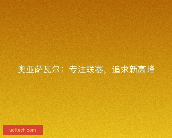奥亚萨瓦尔:专注联赛,追求新高峰 奥亚萨瓦尔:专注联赛,追求新高峰