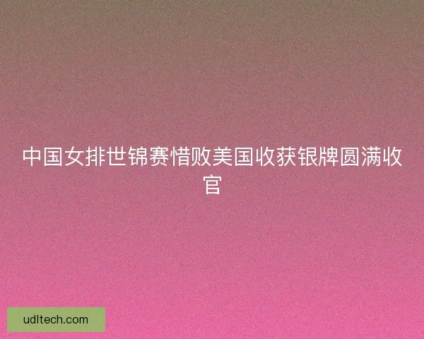 中国女排世锦赛惜败美国收获银牌圆满收官