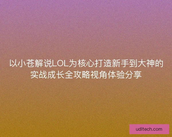 以小苍解说LOL为核心打造新手到大神的实战成长全攻略视角体验分享 以小苍解说LOL为核心打造新手到大神的实战成长全攻略视角体验分享