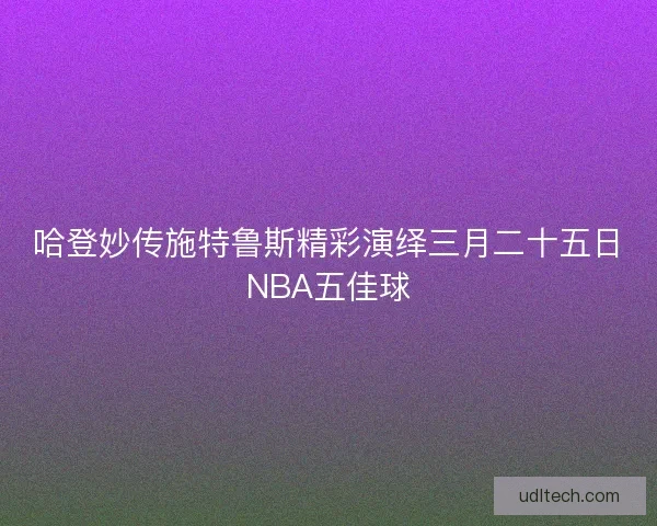 哈登妙传施特鲁斯精彩演绎三月二十五日NBA五佳球
