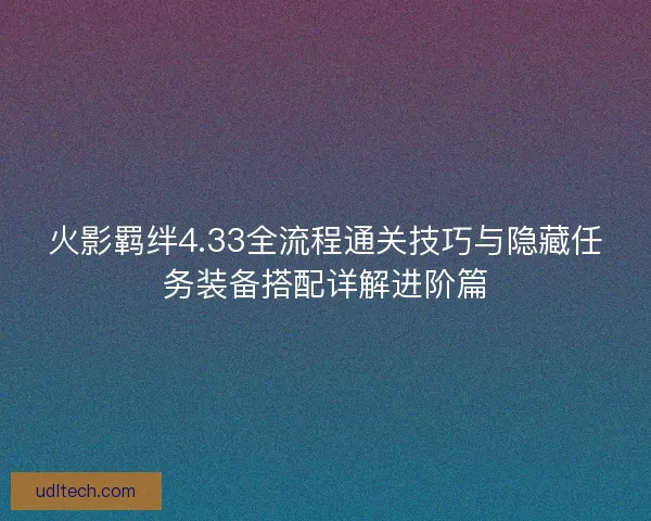 火影羁绊4.33全流程通关技巧与隐藏任务装备搭配详解进阶篇 火影羁绊4.33全流程通关技巧与隐藏任务装备搭配详解进阶篇