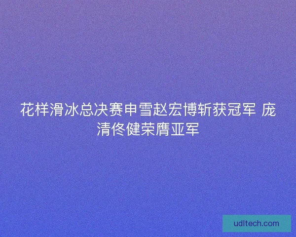 花样滑冰总决赛申雪赵宏博斩获冠军 庞清佟健荣膺亚军 花样滑冰总决赛申雪赵宏博斩获冠军 庞清佟健荣膺亚军