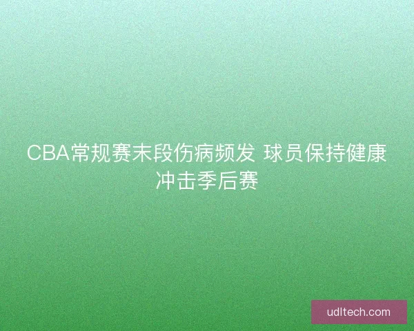 CBA常规赛末段伤病频发 球员保持健康冲击季后赛 CBA常规赛末段伤病频发 球员保持健康冲击季后赛