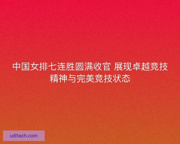 中国女排七连胜圆满收官 展现卓越竞技精神与完美竞技状态 中国女排七连胜圆满收官 展现卓越竞技精神与完美竞技状态