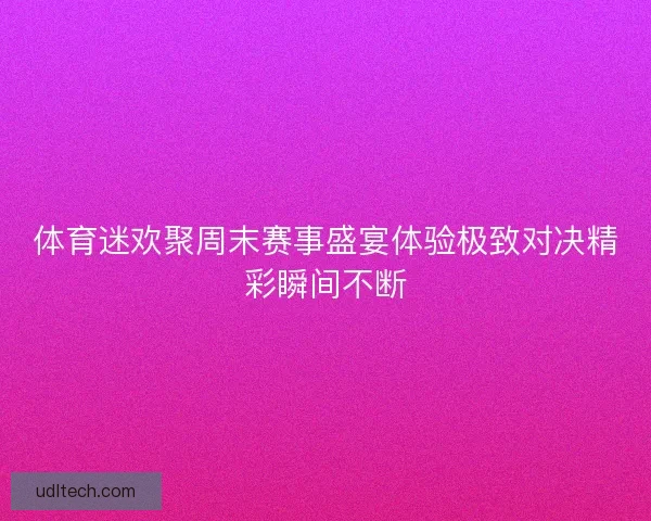 体育迷欢聚周末赛事盛宴体验极致对决精彩瞬间不断 体育迷欢聚周末赛事盛宴体验极致对决精彩瞬间不断